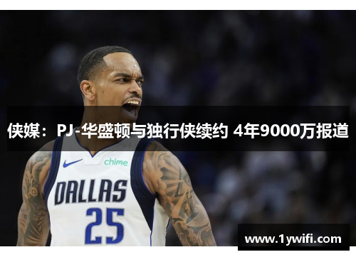 侠媒：PJ-华盛顿与独行侠续约 4年9000万报道